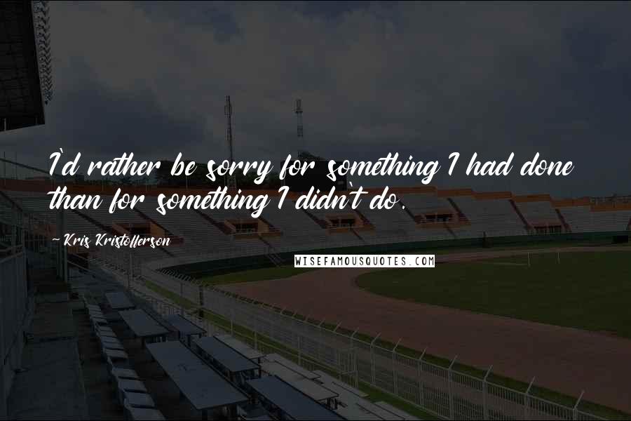 Kris Kristofferson Quotes: I'd rather be sorry for something I had done than for something I didn't do.