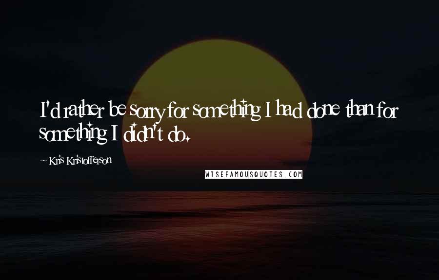 Kris Kristofferson Quotes: I'd rather be sorry for something I had done than for something I didn't do.