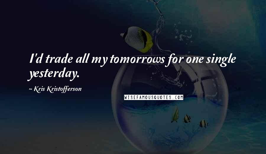 Kris Kristofferson Quotes: I'd trade all my tomorrows for one single yesterday.