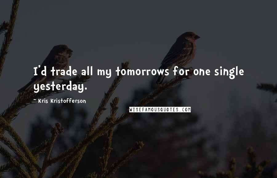 Kris Kristofferson Quotes: I'd trade all my tomorrows for one single yesterday.