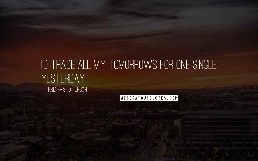 Kris Kristofferson Quotes: I'd trade all my tomorrows for one single yesterday.