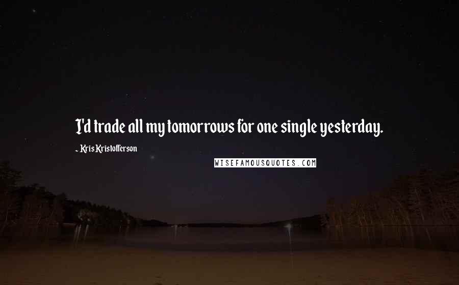 Kris Kristofferson Quotes: I'd trade all my tomorrows for one single yesterday.
