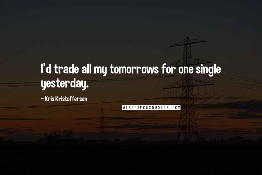 Kris Kristofferson Quotes: I'd trade all my tomorrows for one single yesterday.