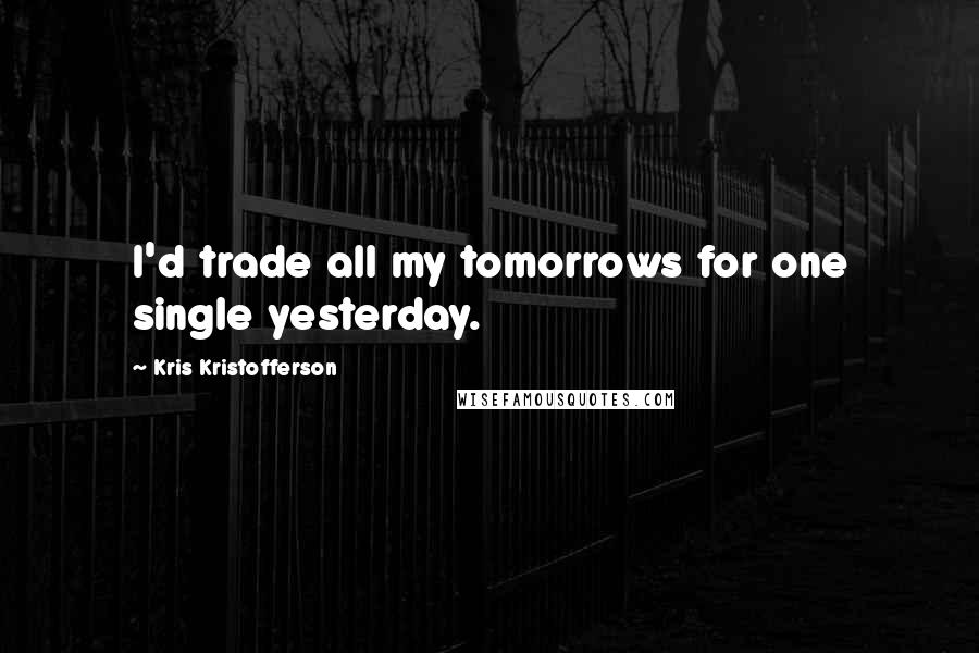 Kris Kristofferson Quotes: I'd trade all my tomorrows for one single yesterday.