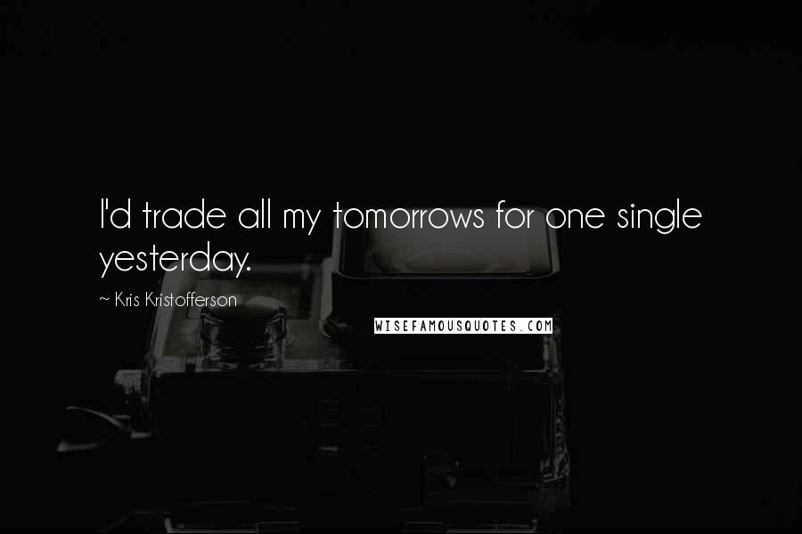 Kris Kristofferson Quotes: I'd trade all my tomorrows for one single yesterday.