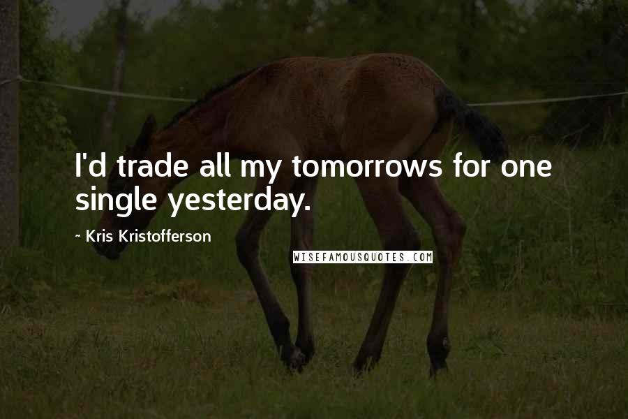 Kris Kristofferson Quotes: I'd trade all my tomorrows for one single yesterday.