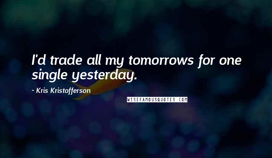Kris Kristofferson Quotes: I'd trade all my tomorrows for one single yesterday.