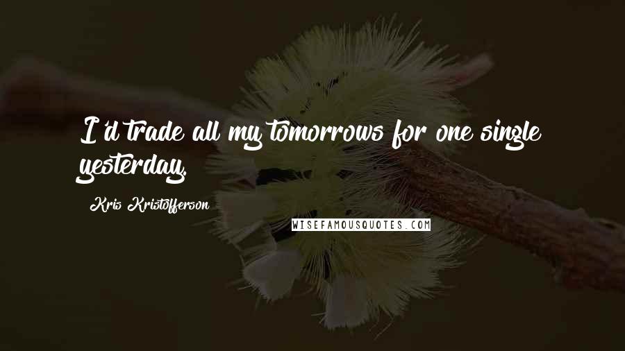 Kris Kristofferson Quotes: I'd trade all my tomorrows for one single yesterday.