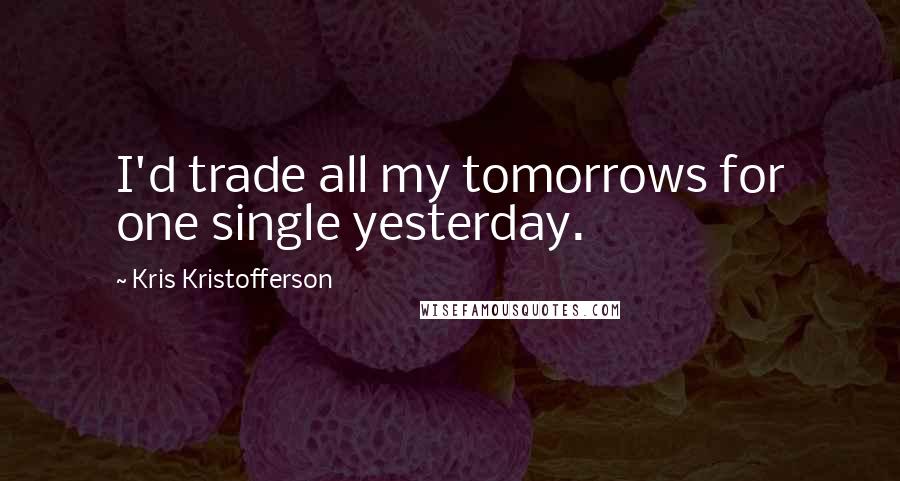 Kris Kristofferson Quotes: I'd trade all my tomorrows for one single yesterday.