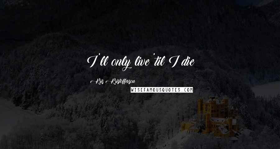 Kris Kristofferson Quotes: I'll only live 'til I die