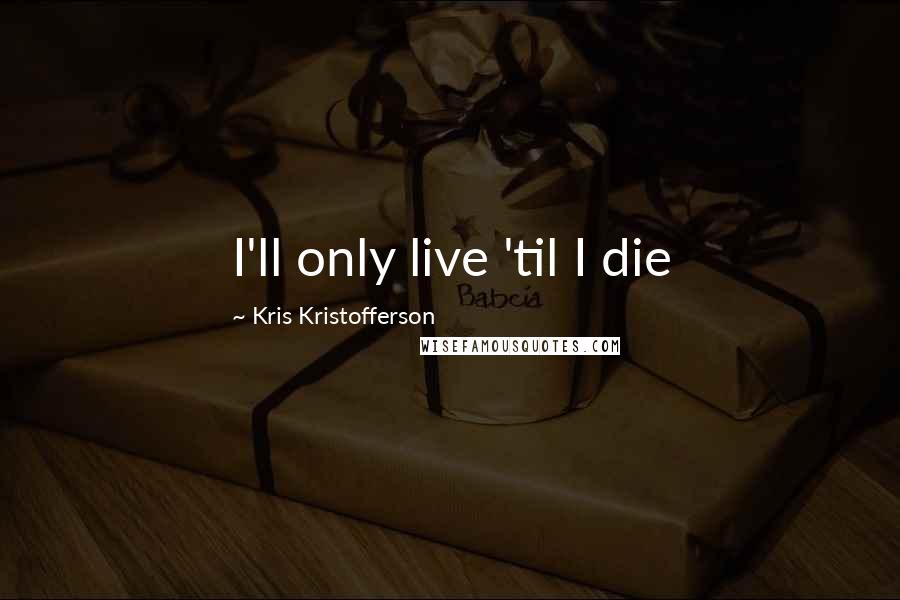 Kris Kristofferson Quotes: I'll only live 'til I die