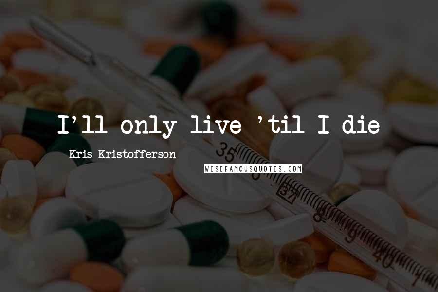 Kris Kristofferson Quotes: I'll only live 'til I die