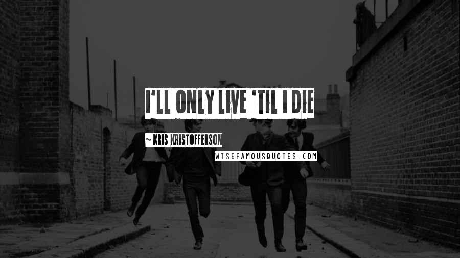 Kris Kristofferson Quotes: I'll only live 'til I die