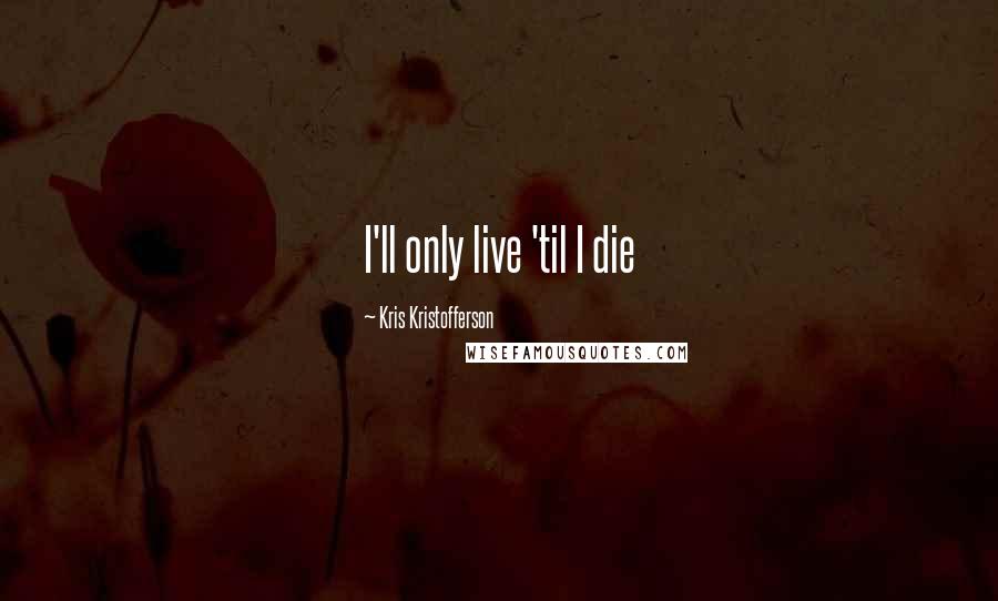 Kris Kristofferson Quotes: I'll only live 'til I die