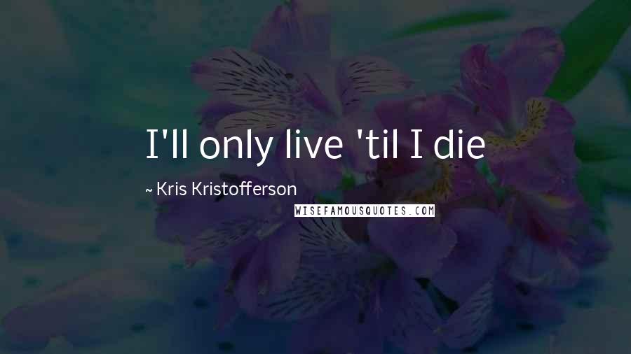 Kris Kristofferson Quotes: I'll only live 'til I die