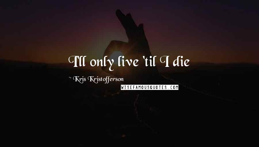 Kris Kristofferson Quotes: I'll only live 'til I die