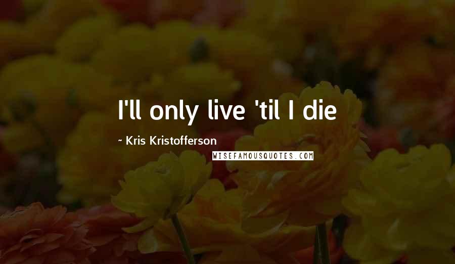 Kris Kristofferson Quotes: I'll only live 'til I die