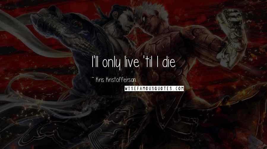 Kris Kristofferson Quotes: I'll only live 'til I die
