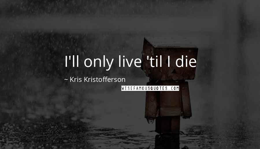 Kris Kristofferson Quotes: I'll only live 'til I die