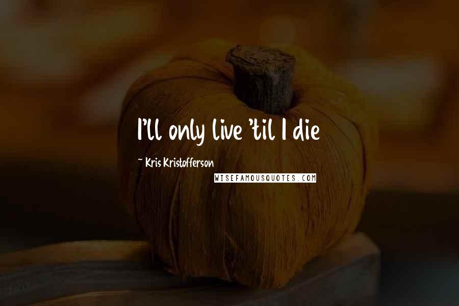 Kris Kristofferson Quotes: I'll only live 'til I die