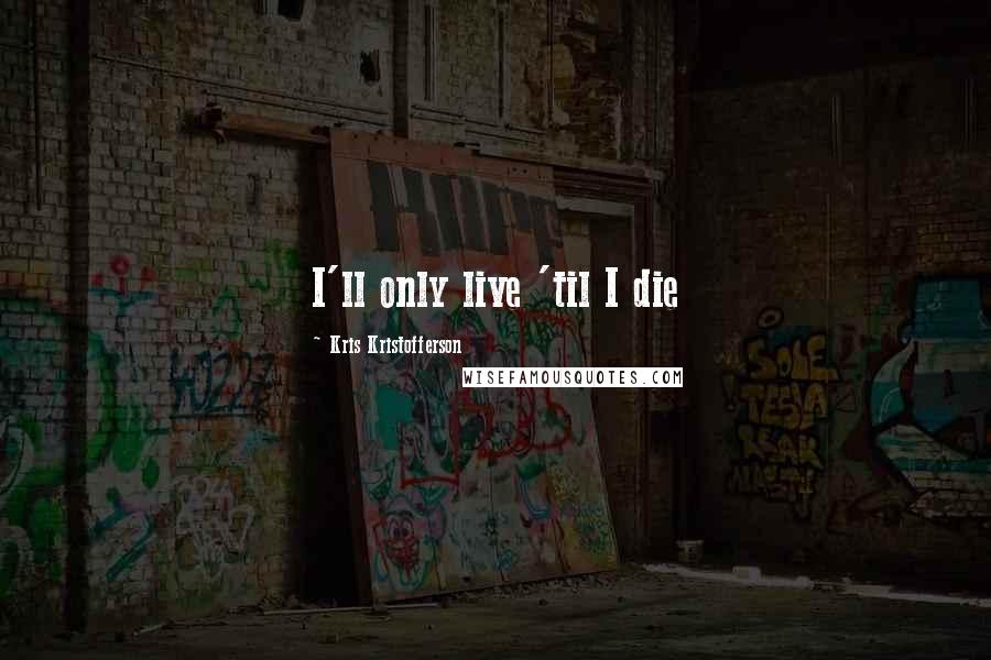Kris Kristofferson Quotes: I'll only live 'til I die