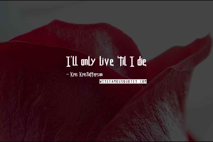 Kris Kristofferson Quotes: I'll only live 'til I die