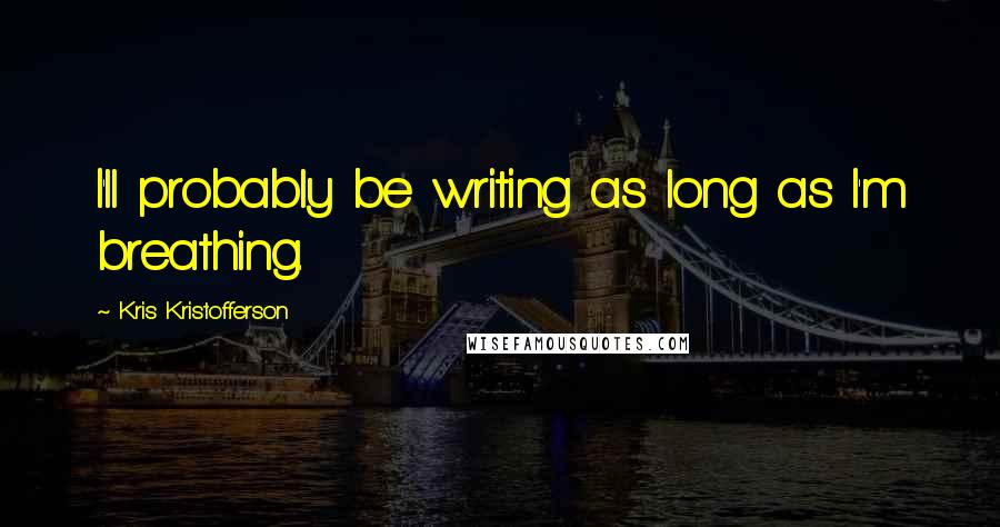 Kris Kristofferson Quotes: I'll probably be writing as long as I'm breathing.