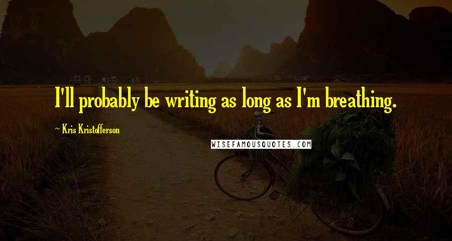 Kris Kristofferson Quotes: I'll probably be writing as long as I'm breathing.