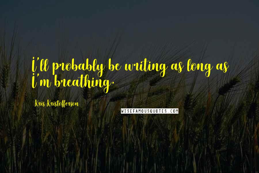 Kris Kristofferson Quotes: I'll probably be writing as long as I'm breathing.