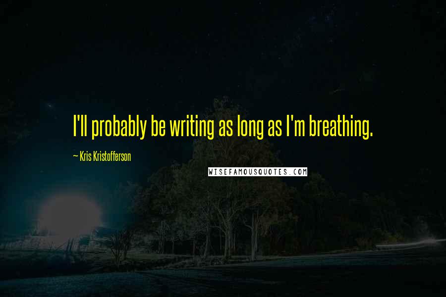 Kris Kristofferson Quotes: I'll probably be writing as long as I'm breathing.