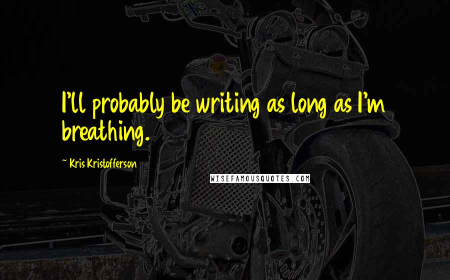 Kris Kristofferson Quotes: I'll probably be writing as long as I'm breathing.