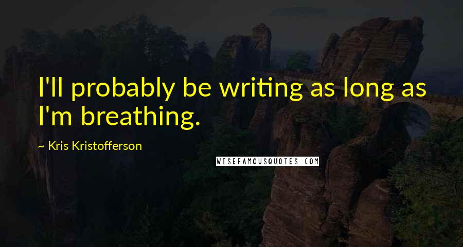 Kris Kristofferson Quotes: I'll probably be writing as long as I'm breathing.