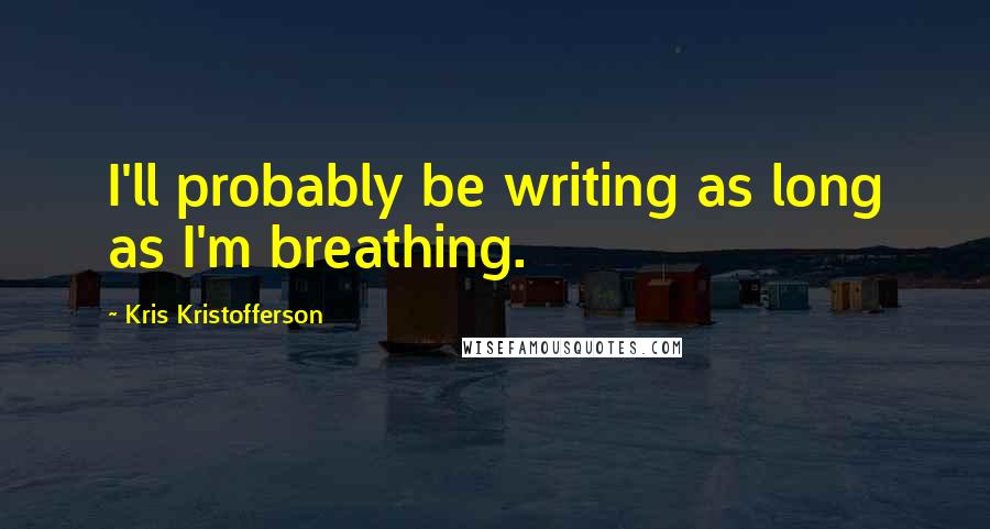 Kris Kristofferson Quotes: I'll probably be writing as long as I'm breathing.