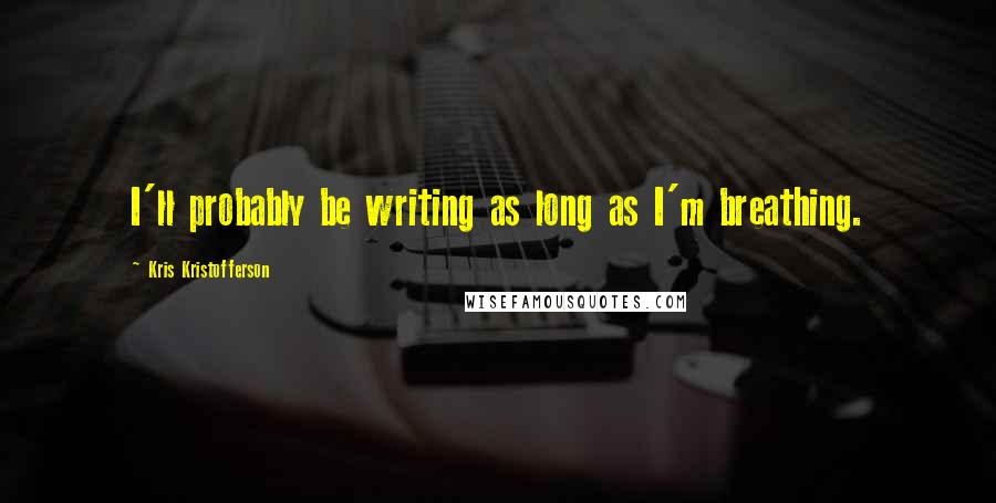 Kris Kristofferson Quotes: I'll probably be writing as long as I'm breathing.