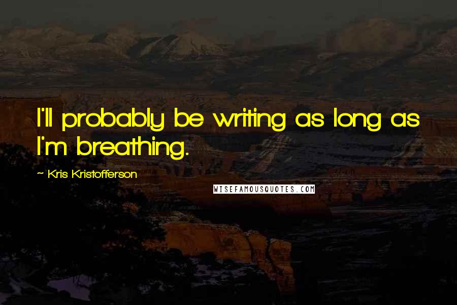 Kris Kristofferson Quotes: I'll probably be writing as long as I'm breathing.