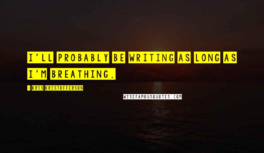 Kris Kristofferson Quotes: I'll probably be writing as long as I'm breathing.