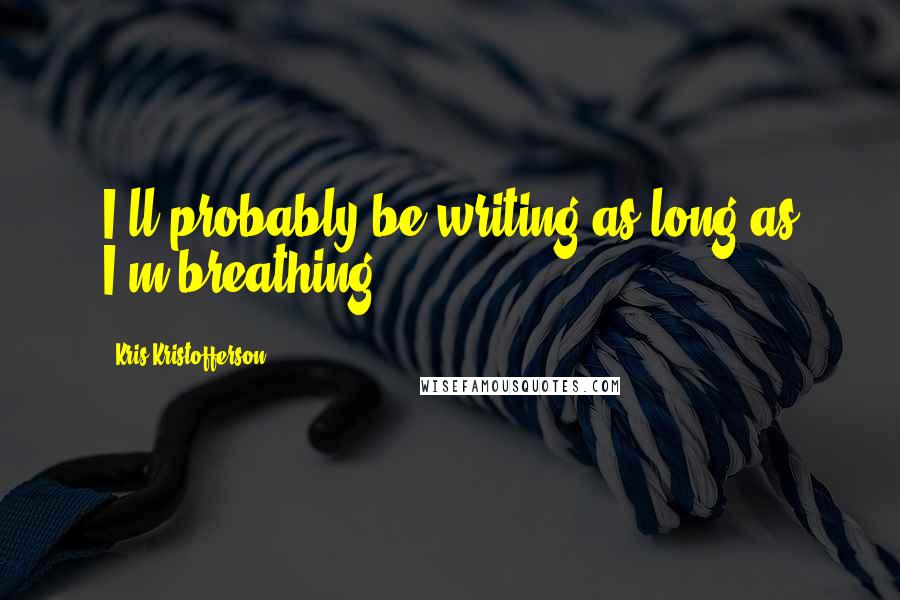 Kris Kristofferson Quotes: I'll probably be writing as long as I'm breathing.