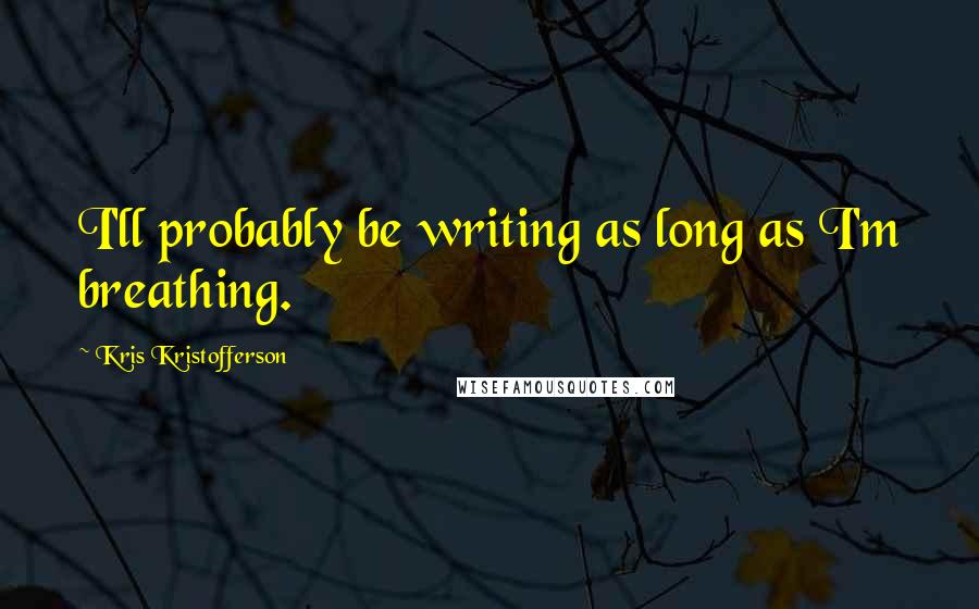 Kris Kristofferson Quotes: I'll probably be writing as long as I'm breathing.