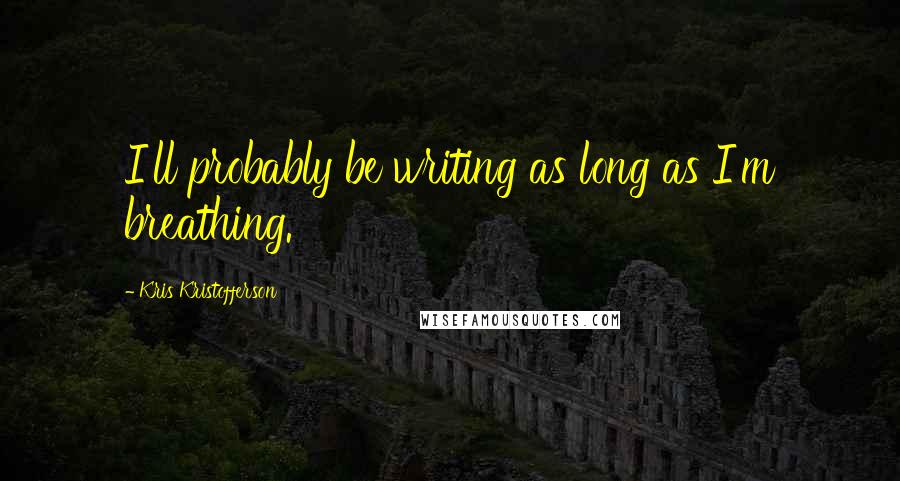 Kris Kristofferson Quotes: I'll probably be writing as long as I'm breathing.