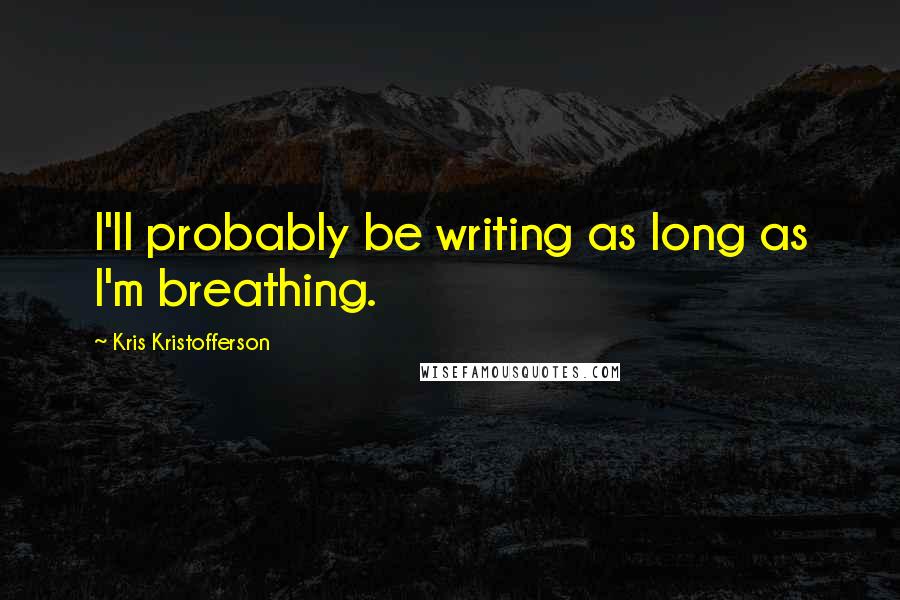 Kris Kristofferson Quotes: I'll probably be writing as long as I'm breathing.