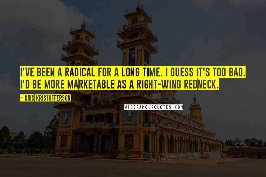 Kris Kristofferson Quotes: I've been a radical for a long time. I guess it's too bad. I'd be more marketable as a right-wing redneck.