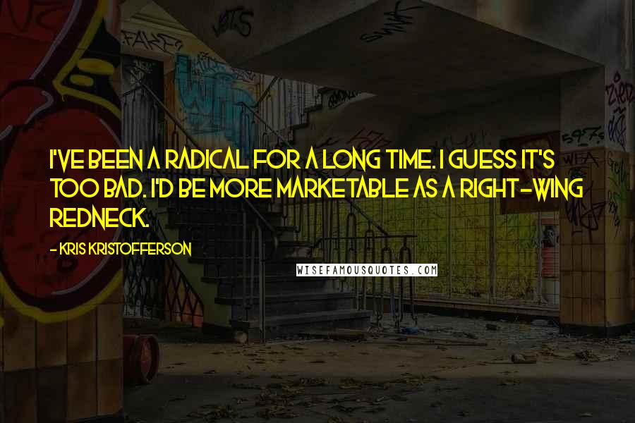 Kris Kristofferson Quotes: I've been a radical for a long time. I guess it's too bad. I'd be more marketable as a right-wing redneck.