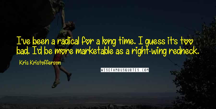 Kris Kristofferson Quotes: I've been a radical for a long time. I guess it's too bad. I'd be more marketable as a right-wing redneck.