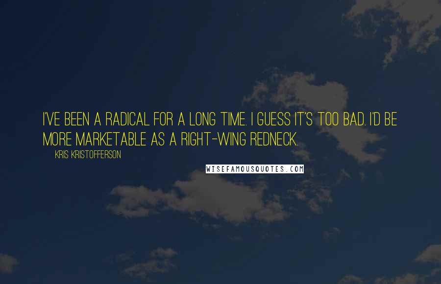 Kris Kristofferson Quotes: I've been a radical for a long time. I guess it's too bad. I'd be more marketable as a right-wing redneck.