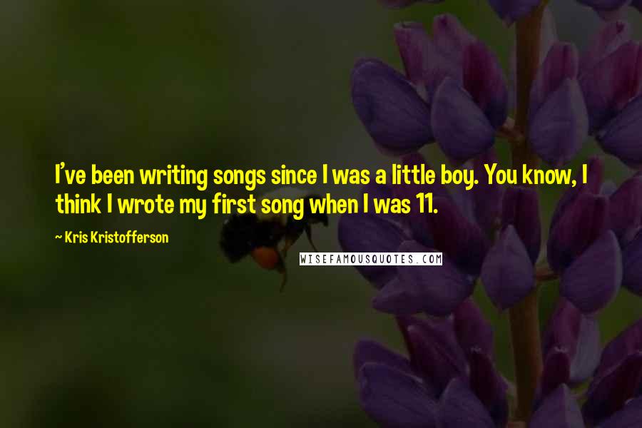 Kris Kristofferson Quotes: I've been writing songs since I was a little boy. You know, I think I wrote my first song when I was 11.