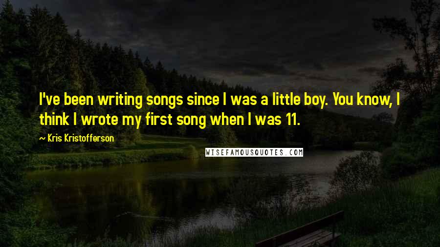 Kris Kristofferson Quotes: I've been writing songs since I was a little boy. You know, I think I wrote my first song when I was 11.