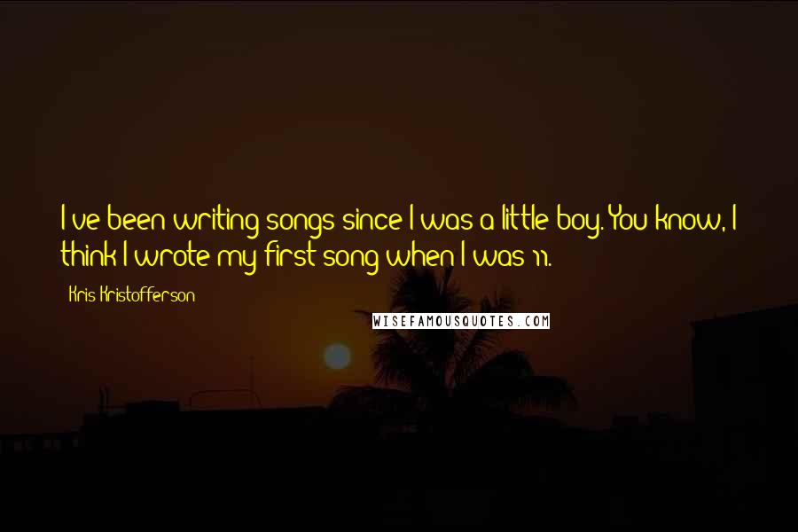 Kris Kristofferson Quotes: I've been writing songs since I was a little boy. You know, I think I wrote my first song when I was 11.