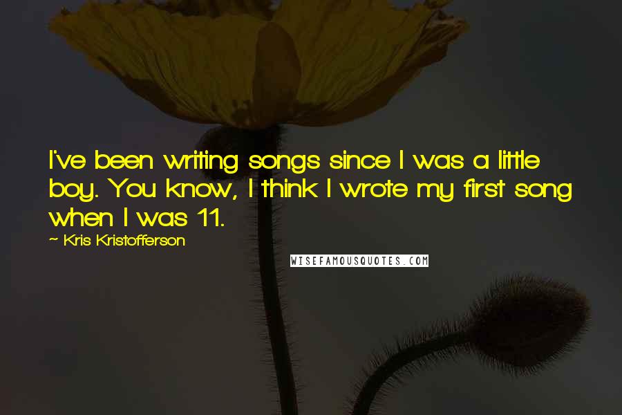 Kris Kristofferson Quotes: I've been writing songs since I was a little boy. You know, I think I wrote my first song when I was 11.