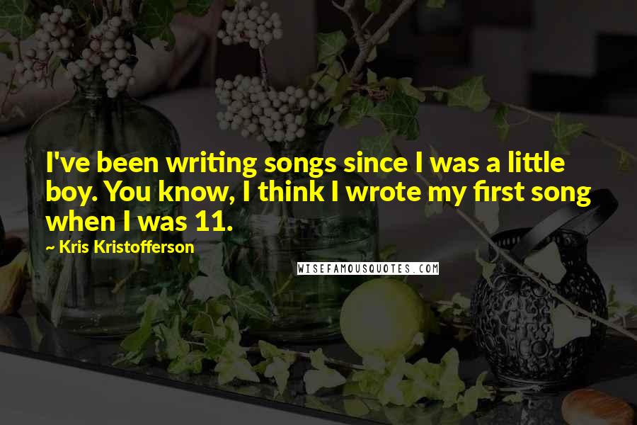 Kris Kristofferson Quotes: I've been writing songs since I was a little boy. You know, I think I wrote my first song when I was 11.