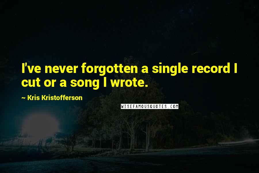 Kris Kristofferson Quotes: I've never forgotten a single record I cut or a song I wrote.